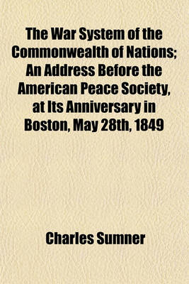 Book cover for The War System of the Commonwealth of Nations; An Address Before the American Peace Society, at Its Anniversary in Boston, May 28th, 1849