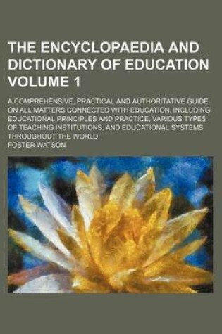 Cover of The Encyclopaedia and Dictionary of Education Volume 1; A Comprehensive, Practical and Authoritative Guide on All Matters Connected with Education, Including Educational Principles and Practice, Various Types of Teaching Institutions, and Educational Systems T