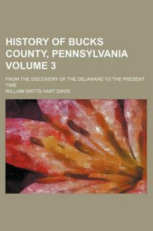Cover of History of Bucks County, Pennsylvania Volume 3; From the Discovery of the Delaware to the Present Time