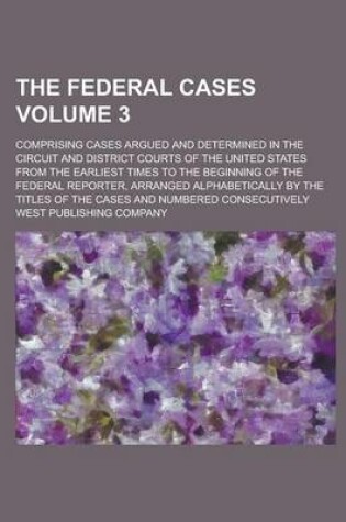 Cover of The Federal Cases; Comprising Cases Argued and Determined in the Circuit and District Courts of the United States from the Earliest Times to the Beginning of the Federal Reporter, Arranged Alphabetically by the Titles of the Volume 3