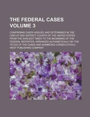 Book cover for The Federal Cases; Comprising Cases Argued and Determined in the Circuit and District Courts of the United States from the Earliest Times to the Beginning of the Federal Reporter, Arranged Alphabetically by the Titles of the Volume 3