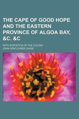 Cover of The Cape of Good Hope and the Eastern Province of Algoa Bay, &C.   With Statistics of the Colony