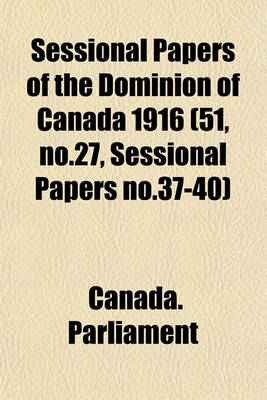 Book cover for Sessional Papers of the Dominion of Canada 1916 (51, No.27, Sessional Papers No.37-40)