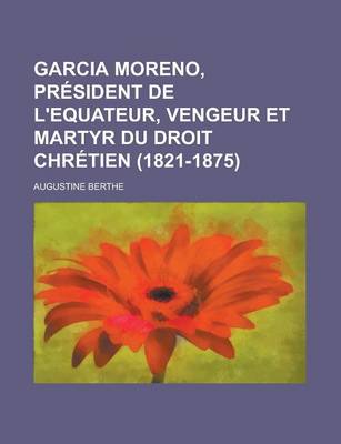 Book cover for Garcia Moreno, President de L'Equateur, Vengeur Et Martyr Du Droit Chretien (1821-1875); President de L'Equateur, Vengeur Et Martyr Du Droit Chretien