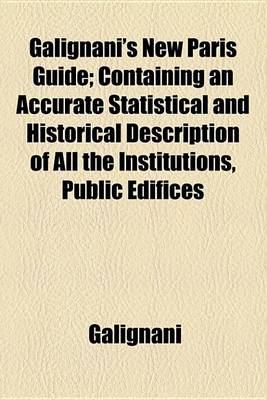 Book cover for Galignani's New Paris Guide; Containing an Accurate Statistical and Historical Description of All the Institutions, Public Edifices, Curiosities, Etc