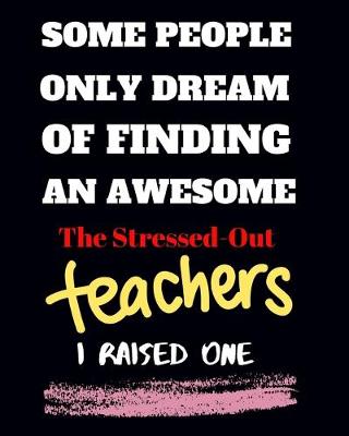 Book cover for Some people only Dream Of finding an awsome the stressed-out teachers I raised one
