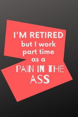 Book cover for I'm Retired But I Work Part Time As A Pain In The Ass