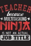 Book cover for Teacher Because Multitasking Ninja Is Not an Actual Job Title