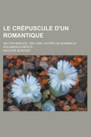Cover of Le Crepuscule D'Un Romantique; Hector Berlioz, 1842-1869, D'Apres de Nombreux Documents Inedits