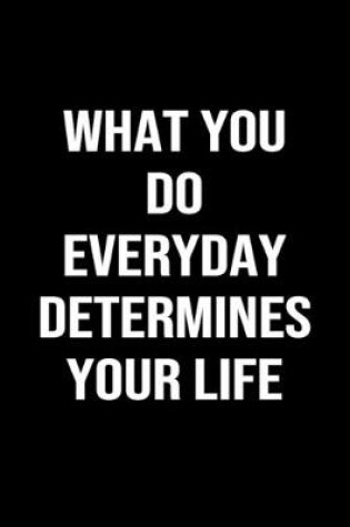 Cover of What You Do Everyday Determines Your Life