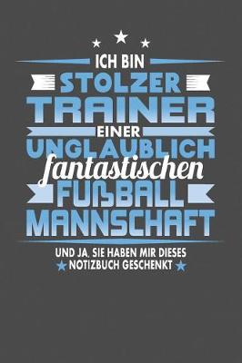 Book cover for Ich Bin Stolzer Trainer Einer Unglaublich Fantastischen Fussballmannschaft - Und Ja, Sie Haben Mir Dieses Notizbuch Geschenkt