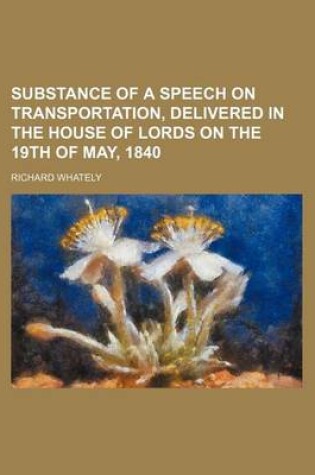 Cover of Substance of a Speech on Transportation, Delivered in the House of Lords on the 19th of May, 1840