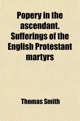 Book cover for Popery in the Ascendant. Sufferings of the English Protestant Martyrs; 1555,1556,1557,1558