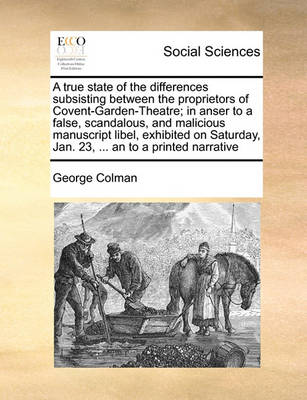 Book cover for A true state of the differences subsisting between the proprietors of Covent-Garden-Theatre; in anser to a false, scandalous, and malicious manuscript libel, exhibited on Saturday, Jan. 23, ... an to a printed narrative