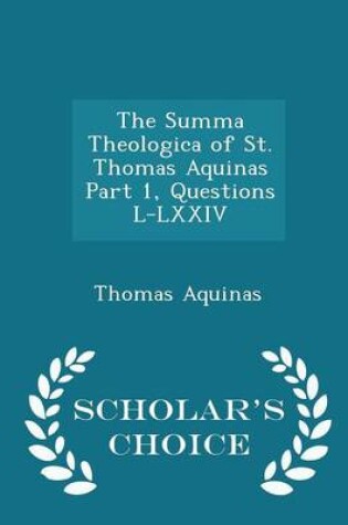 Cover of The Summa Theologica of St. Thomas Aquinas Part 1, Questions L-LXXIV - Scholar's Choice Edition