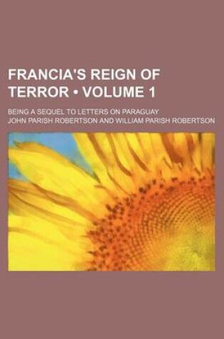 Cover of Francia's Reign of Terror (Volume 1); Being a Sequel to Letters on Paraguay