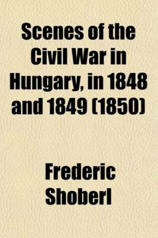 Cover of Scenes of the Civil War in Hungary, in 1848 and 1849; With the Personal Adventures of an Austrian Officer in the Army of the Ban of Croatia