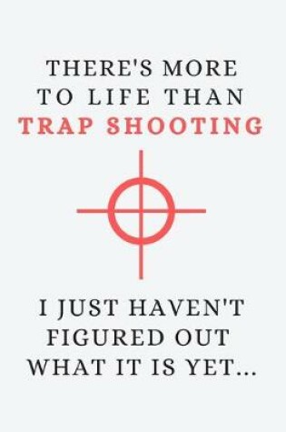 Cover of There's more to life than trap shooting - I just haven't figured out what it is yet...