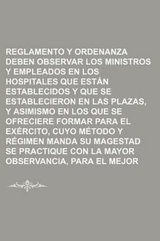 Cover of Reglamento y Ordenanza Que Deben Observar Los Ministros y Empleados En Los Hospitales Que Estan Establecidos y Que Se Establecieron En Las Plazas, y a