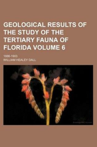 Cover of Geological Results of the Study of the Tertiary Fauna of Florida Volume 6; 1886-1903