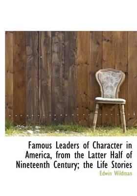 Book cover for Famous Leaders of Character in America, from the Latter Half of Nineteenth Century; The Life Stories