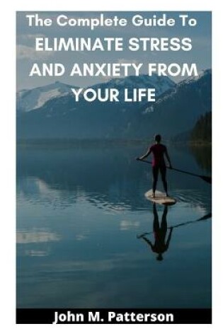 Cover of The Complete Guide To ELIMINATE STRESS AND ANXIETY FROM YOUR LIFE