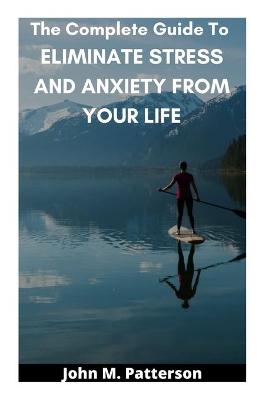 Book cover for The Complete Guide To ELIMINATE STRESS AND ANXIETY FROM YOUR LIFE