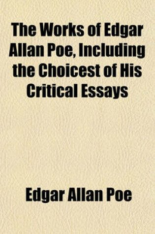 Cover of The Works of Edgar Allan Poe, Including the Choicest of His Critical Essays