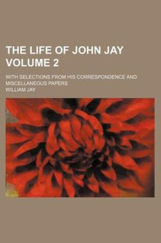 Cover of The Life of John Jay; With Selections from His Correspondence and Miscellaneous Papers Volume 2