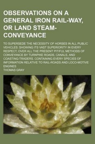 Cover of Observations on a General Iron Rail-Way, or Land Steam-Conveyance; To Supersede the Necessity of Horses in All Public Vehicles Showing Its Vast Superi