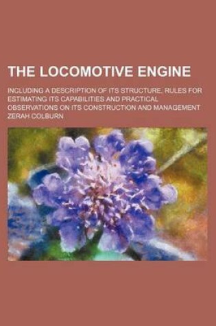 Cover of The Locomotive Engine; Including a Description of Its Structure, Rules for Estimating Its Capabilities and Practical Observations on Its Construction and Management