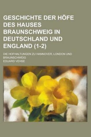 Cover of Geschichte Der Hofe Des Hauses Braunschweig in Deutschland Und England; Die Hofhaltungen Zu Hannover, London Und Braunschweig (1-2 )