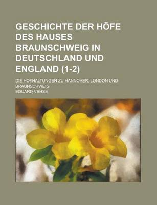 Book cover for Geschichte Der Hofe Des Hauses Braunschweig in Deutschland Und England; Die Hofhaltungen Zu Hannover, London Und Braunschweig (1-2 )