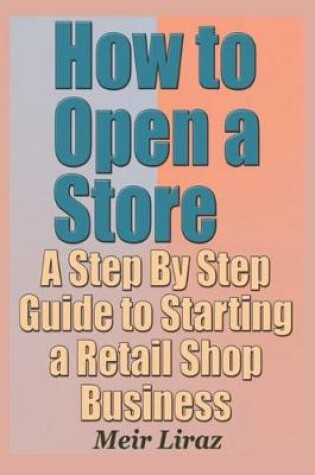 Cover of How to Open a Store - A Step by Step Guide to Starting a Retail Shop Business