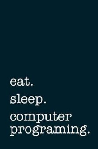 Cover of Eat. Sleep. Computer Programing. - Lined Notebook