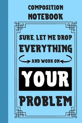 Book cover for Sure, Let Me Drop Everything And Work On Your Problem Composition Notebook