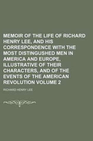 Cover of Memoir of the Life of Richard Henry Lee, and His Correspondence with the Most Distingushed Men in America and Europe, Illustrative of Their Characters, and of the Events of the American Revolution Volume 2