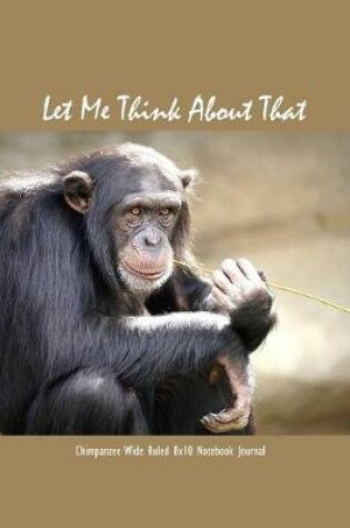 Cover of Let Me Think about That Chimpanzee Wide Ruled 8x10 Notebook Journal