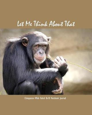 Book cover for Let Me Think about That Chimpanzee Wide Ruled 8x10 Notebook Journal