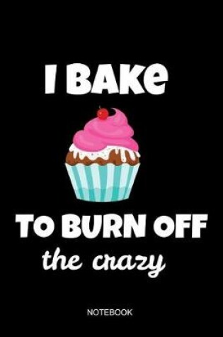 Cover of I Bake To Burn Off The Crazy Notebook