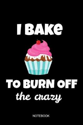 Book cover for I Bake To Burn Off The Crazy Notebook