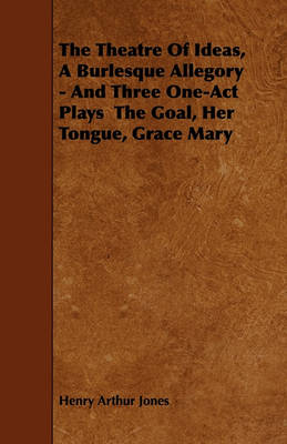 Book cover for The Theatre Of Ideas, A Burlesque Allegory - And Three One-Act Plays The Goal, Her Tongue, Grace Mary