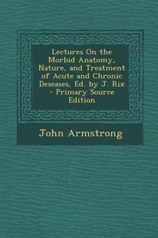Cover of Lectures on the Morbid Anatomy, Nature, and Treatment of Acute and Chronic Deseases, Ed. by J. Rix - Primary Source Edition