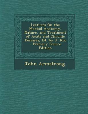 Book cover for Lectures on the Morbid Anatomy, Nature, and Treatment of Acute and Chronic Deseases, Ed. by J. Rix - Primary Source Edition