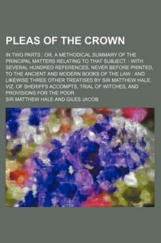 Cover of Pleas of the Crown; In Two Parts Or, a Methodical Summary of the Principal Matters Relating to That Subject. with Several Hundred References, Never Be