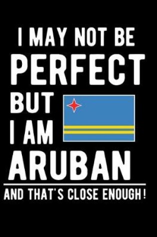 Cover of I May Not Be Perfect But I Am Aruban And That's Close Enough!