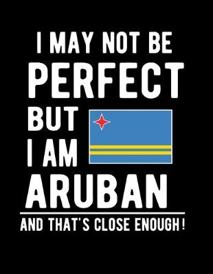 Book cover for I May Not Be Perfect But I Am Aruban And That's Close Enough!