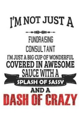 Cover of I'm Not Just A Fundraising Consultant I'm Just A Big Cup Of Wonderful Covered In Awesome Sauce With A Splash Of Sassy And A Dash Of Crazy