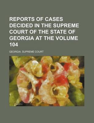 Book cover for Reports of Cases Decided in the Supreme Court of the State of Georgia at the Volume 104