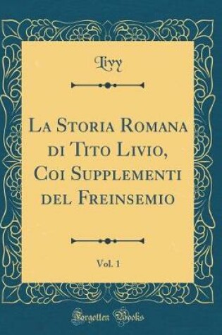 Cover of La Storia Romana Di Tito Livio, Coi Supplementi del Freinsemio, Vol. 1 (Classic Reprint)